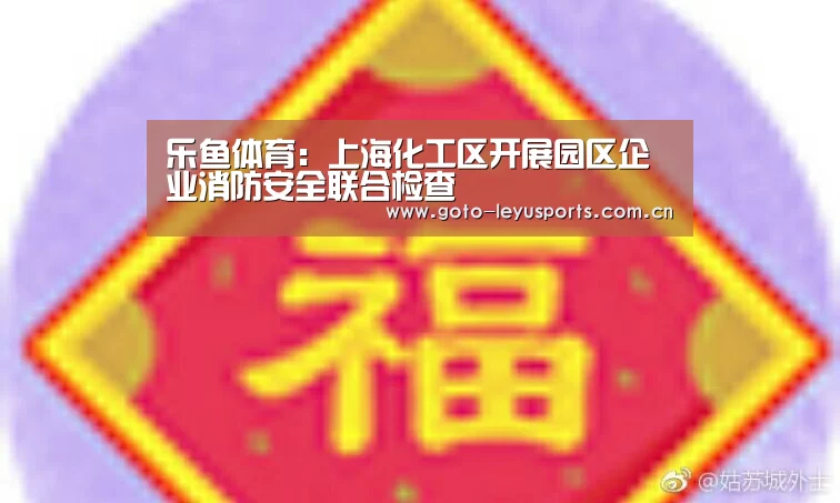 乐鱼体育:上海化工区开展园区企业消防安全联合检查(图1) 乐鱼体育
